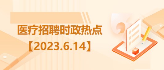 醫(yī)療衛(wèi)生招聘時事政治：2023年6月14日時政熱點整理