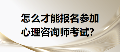 怎么才能報(bào)名參加心理咨詢(xún)師考試？