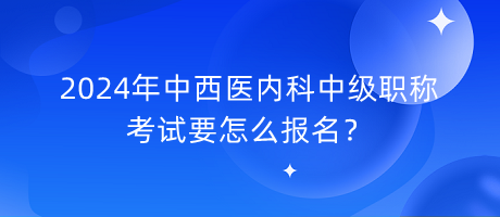 2024年中西醫(yī)內(nèi)科中級(jí)職稱考試要怎么報(bào)名？