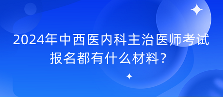 2024年中西醫(yī)內(nèi)科主治醫(yī)師考試報(bào)名都有什么材料？