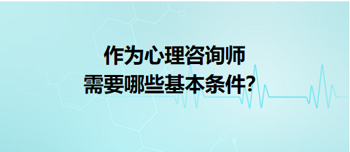 作為心理咨詢師需要哪些基本條件？