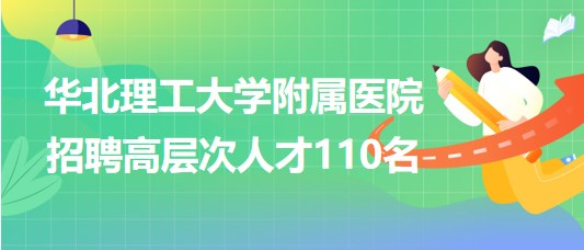 唐山市華北理工大學(xué)附屬醫(yī)院2023年招聘高層次人才110名