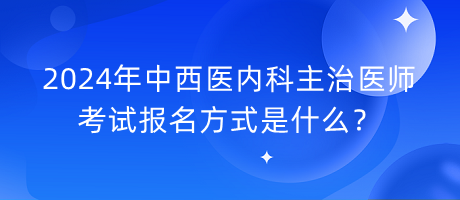 2024年中西醫(yī)內(nèi)科主治醫(yī)師考試報名方式是什么？