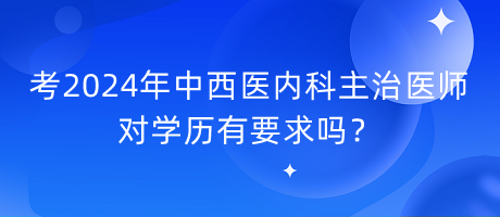 考2024年中西醫(yī)內(nèi)科主治醫(yī)師對學(xué)歷有要求嗎？