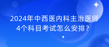 2024年中西醫(yī)內(nèi)科主治醫(yī)師4個(gè)科目考試怎么安排？