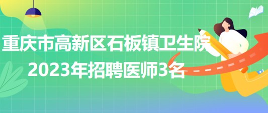 重慶市高新區(qū)石板鎮(zhèn)衛(wèi)生院2023年招聘醫(yī)師3名