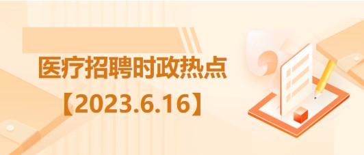 醫(yī)療衛(wèi)生招聘時事政治：2023年6月16日時政熱點整理