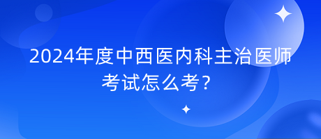 2024年度中西醫(yī)內科主治醫(yī)師考試怎么考？