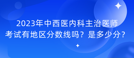 2023年中西醫(yī)內(nèi)科主治醫(yī)師考試有地區(qū)分?jǐn)?shù)線嗎？是多少分？