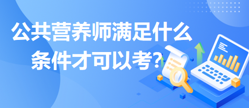 公共營(yíng)養(yǎng)師滿(mǎn)足什么條件才可以考？