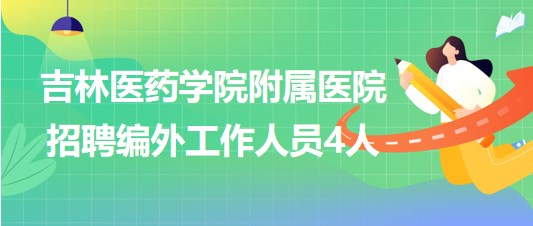 吉林醫(yī)藥學院附屬醫(yī)院2023年6月招聘編外工作人員4人