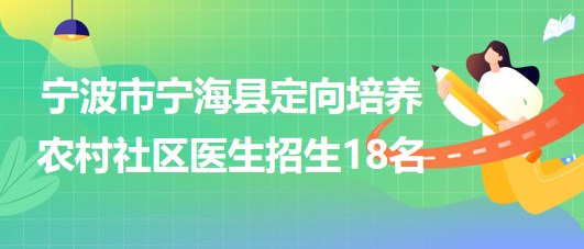 寧波市寧?？h2023年定向培養(yǎng)農(nóng)村社區(qū)醫(yī)生招生18名