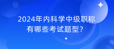 2024年內(nèi)科學(xué)中級(jí)職稱有哪些考試題型？