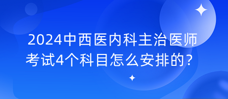 2024中西醫(yī)內科主治醫(yī)師考試4個科目怎么安排的？