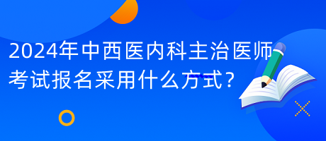 2024年中西醫(yī)內(nèi)科主治醫(yī)師考試報(bào)名采用什么方式？