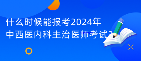 什么時(shí)候能報(bào)考2024年中西醫(yī)內(nèi)科主治醫(yī)師考試？