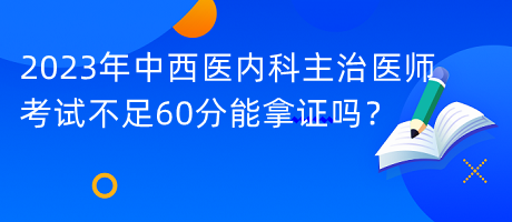 2023年中西醫(yī)內科主治醫(yī)師考試不足60分能拿證嗎？