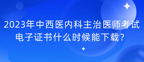 2023年中西醫(yī)內(nèi)科主治醫(yī)師考試電子證書什么時(shí)候能下載？