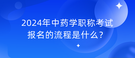 2024年中藥學職稱考試報名的流程是什么？