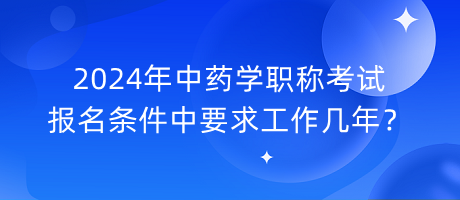 2024年中藥學(xué)職稱考試報(bào)名條件中要求工作幾年？