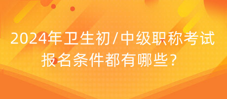 2024年衛(wèi)生初中級職稱考試報名條件都有哪些？