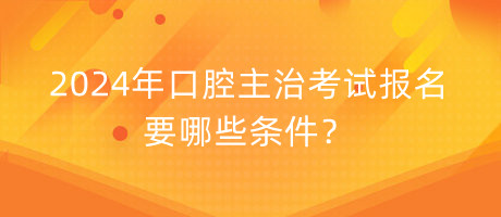 2024年口腔主治考試報名要哪些條件？