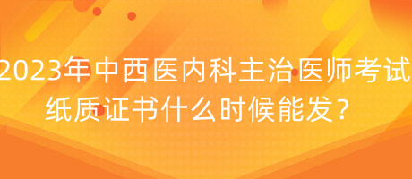 2023年中西醫(yī)內(nèi)科主治醫(yī)師考試紙質(zhì)證書什么時(shí)候能發(fā)？