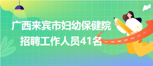 廣西來賓市婦幼保健院2023年6月招聘工作人員41名