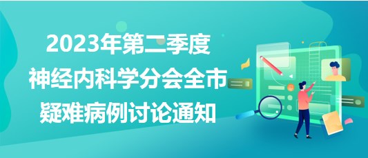 2023年第二季度神經(jīng)內(nèi)科學(xué)分會全市疑難病例討論通知