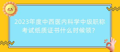 2023年度中西醫(yī)內(nèi)科學(xué)中級職稱考試紙質(zhì)證書什么時候領(lǐng)？