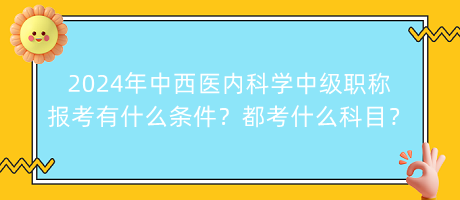 2024年中西醫(yī)內(nèi)科學中級職稱報考有什么條件？都考什么科目？