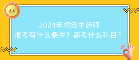 2024年初級中藥師報考有什么條件？都考什么科目？