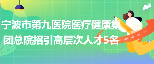 寧波市第九醫(yī)院醫(yī)療健康集團總院2023年招引高層次人才5名