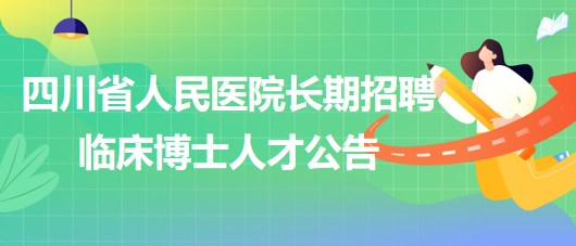 四川省人民醫(yī)院2023年長期招聘臨床博士人才公告