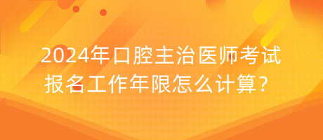 2024年口腔主治醫(yī)師考試報(bào)名工作年限怎么計(jì)算？