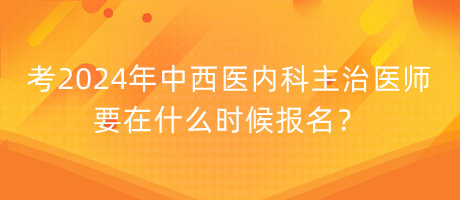 考2024年中西醫(yī)內科主治醫(yī)師要在什么時候報名？