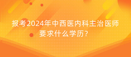 報(bào)考2024年中西醫(yī)內(nèi)科主治醫(yī)師要求什么學(xué)歷？