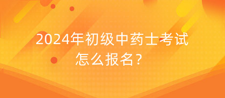 2024年初級(jí)中藥士考試怎么報(bào)名？