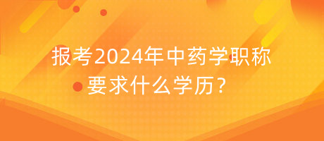 報考2024年中藥學職稱要求什么學歷？