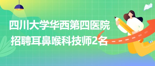 四川大學華西第四醫(yī)院耳鼻喉科2023年招聘耳鼻喉科技師2名