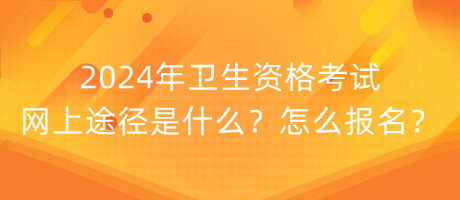 2024年衛(wèi)生資格考試網(wǎng)上途徑是什么？怎么報(bào)名？