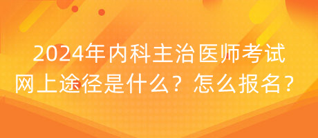 2024年內(nèi)科主治醫(yī)師考試網(wǎng)上途徑是什么？怎么報名？