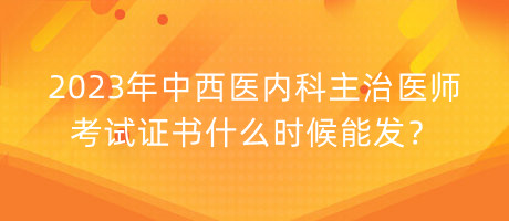 2023年中西醫(yī)內(nèi)科主治醫(yī)師考試證書什么時(shí)候能發(fā)？