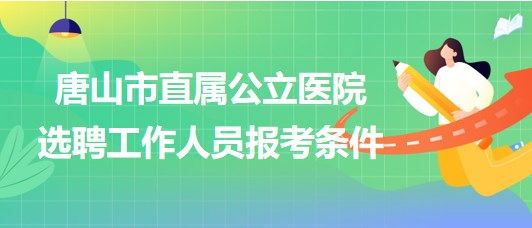 河北省唐山市直屬公立醫(yī)院2023年公開選聘工作人員報(bào)考條件