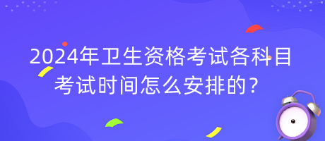 2024年衛(wèi)生資格考試各科目考試時(shí)間怎么安排的？