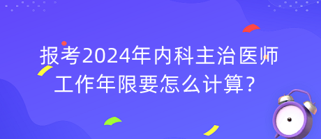 報(bào)考2024年內(nèi)科主治醫(yī)師工作年限要怎么計(jì)算？