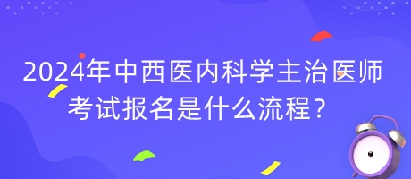 2024年中西醫(yī)內(nèi)科學(xué)主治醫(yī)師考試報名是什么流程？