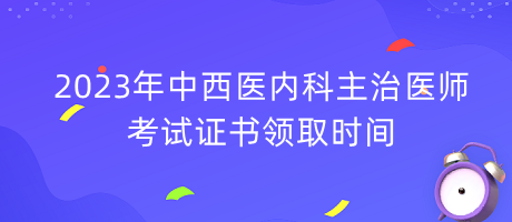 2023年中西醫(yī)內(nèi)科主治醫(yī)師考試證書領(lǐng)取時(shí)間