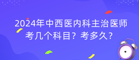 2024年中西醫(yī)內(nèi)科主治醫(yī)師考幾個(gè)科目？考多久？