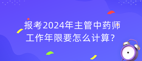 報考2024年主管中藥師工作年限要怎么計算？